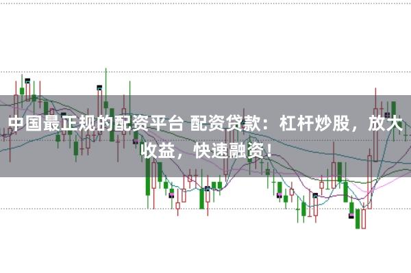 中国最正规的配资平台 配资贷款：杠杆炒股，放大收益，快速融资！