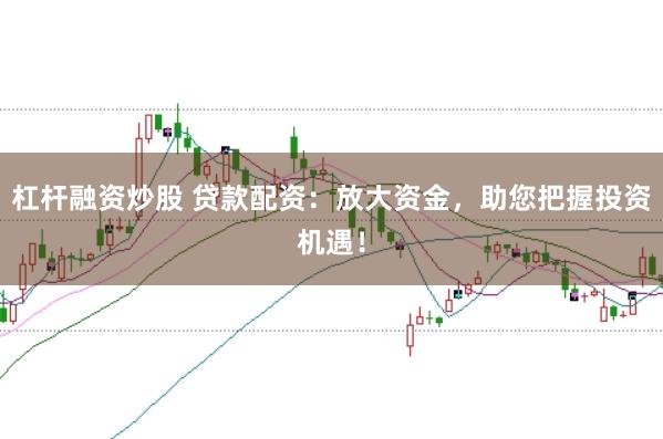 杠杆融资炒股 贷款配资：放大资金，助您把握投资机遇！