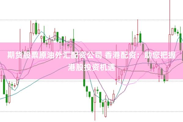期货股票原油外汇配资公司 香港配资：助您把握港股投资机遇