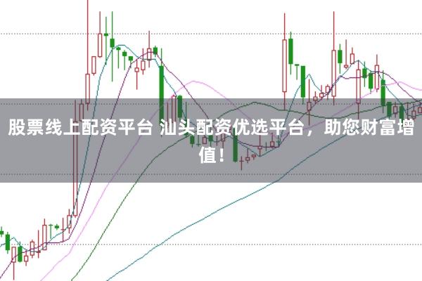 股票线上配资平台 汕头配资优选平台，助您财富增值！