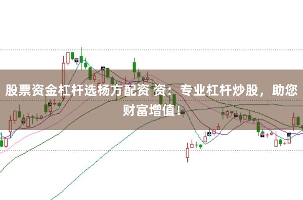 股票资金杠杆选杨方配资 资：专业杠杆炒股，助您财富增值！