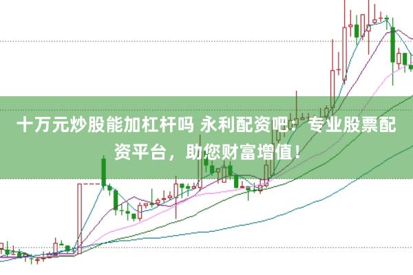 十万元炒股能加杠杆吗 永利配资吧：专业股票配资平台，助您财富增值！
