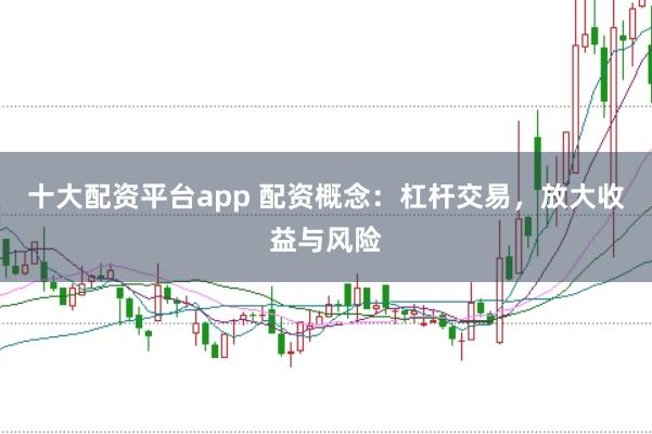 十大配资平台app 配资概念：杠杆交易，放大收益与风险