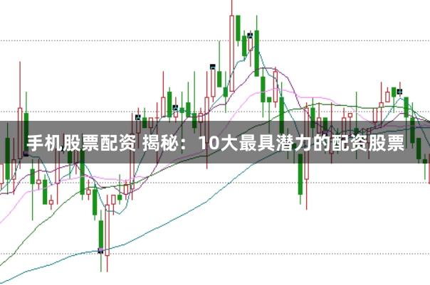 手机股票配资 揭秘：10大最具潜力的配资股票
