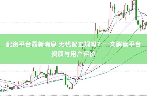 配资平台最新消息 无忧配正规吗？一文解读平台资质与用户评价