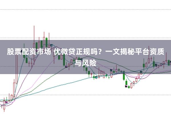 股票配资市场 优微贷正规吗？一文揭秘平台资质与风险