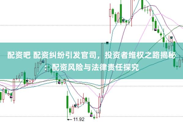 配资吧 配资纠纷引发官司，投资者维权之路揭秘：配资风险与法律责任探究