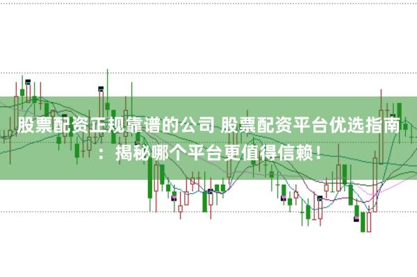 股票配资正规靠谱的公司 股票配资平台优选指南：揭秘哪个平台更值得信赖！