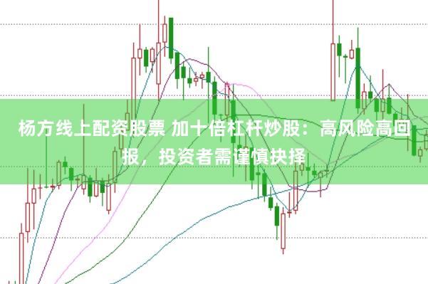 杨方线上配资股票 加十倍杠杆炒股：高风险高回报，投资者需谨慎抉择