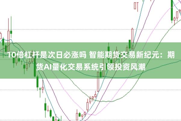 10倍杠杆是次日必涨吗 智能期货交易新纪元：期货AI量化交易系统引领投资风潮