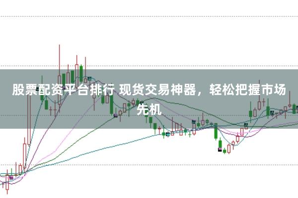 股票配资平台排行 现货交易神器，轻松把握市场先机