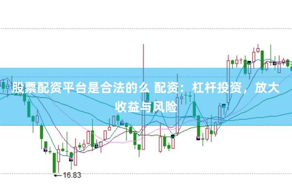 股票配资平台是合法的么 配资：杠杆投资，放大收益与风险