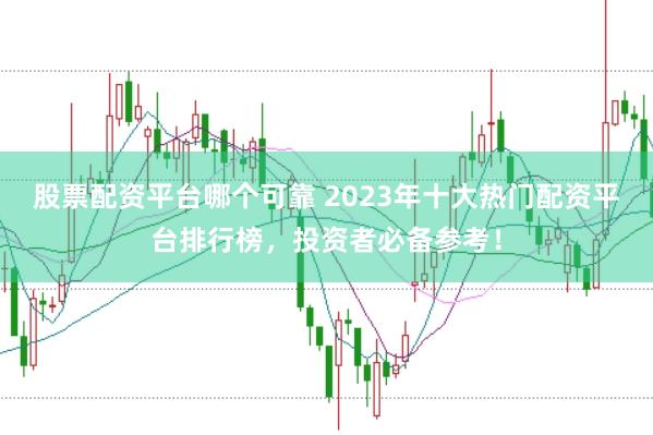 股票配资平台哪个可靠 2023年十大热门配资平台排行榜，投资者必备参考！