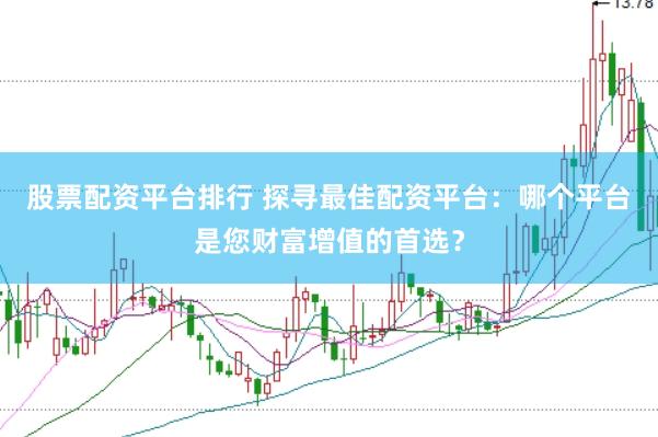 股票配资平台排行 探寻最佳配资平台：哪个平台是您财富增值的首选？