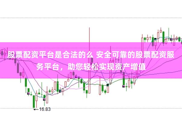 股票配资平台是合法的么 安全可靠的股票配资服务平台，助您轻松实现资产增值