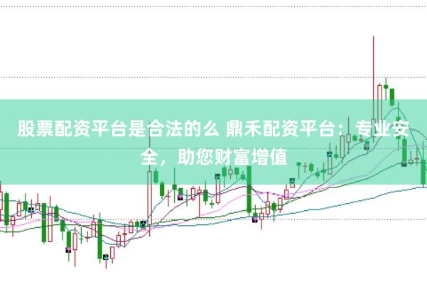 股票配资平台是合法的么 鼎禾配资平台：专业安全，助您财富增值