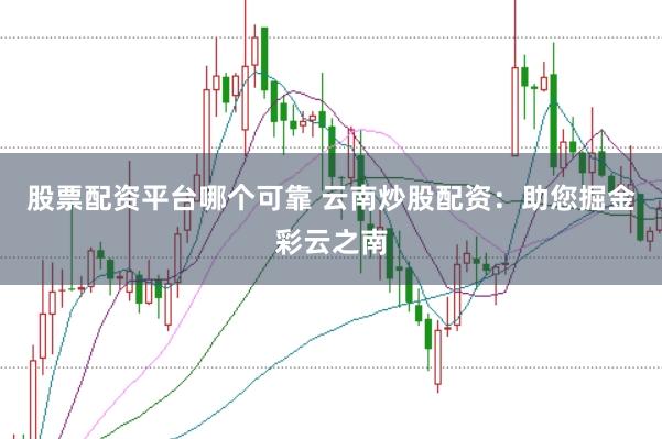 股票配资平台哪个可靠 云南炒股配资：助您掘金彩云之南