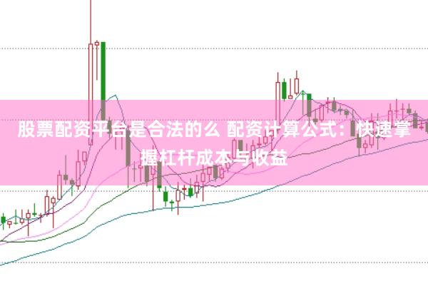 股票配资平台是合法的么 配资计算公式：快速掌握杠杆成本与收益