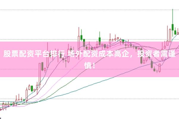 股票配资平台排行 场外配资成本高企，投资者需谨慎！