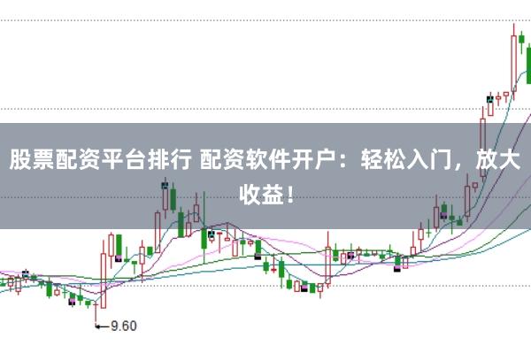 股票配资平台排行 配资软件开户：轻松入门，放大收益！