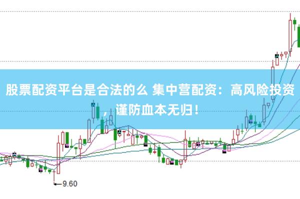 股票配资平台是合法的么 集中营配资：高风险投资，谨防血本无归！