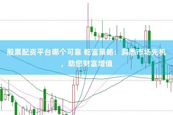 股票配资平台哪个可靠 乾富策略：洞悉市场先机，助您财富增值