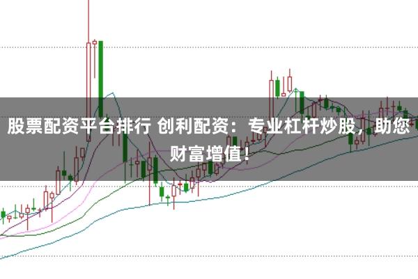 股票配资平台排行 创利配资：专业杠杆炒股，助您财富增值！
