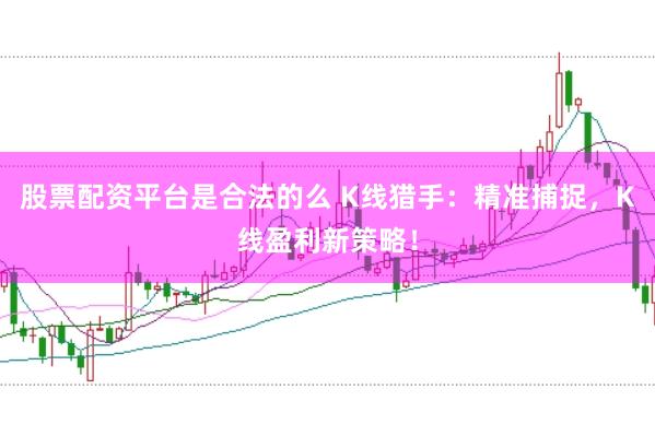 股票配资平台是合法的么 K线猎手：精准捕捉，K线盈利新策略！