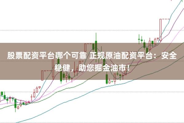 股票配资平台哪个可靠 正规原油配资平台：安全稳健，助您掘金油市！
