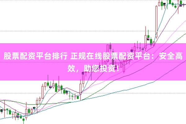 股票配资平台排行 正规在线股票配资平台：安全高效，助您投资！