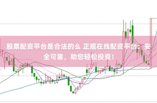 股票配资平台是合法的么 正规在线配资平台：安全可靠，助您轻松投资！