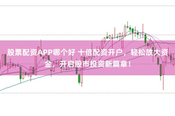 股票配资APP哪个好 十倍配资开户，轻松放大资金，开启股市投资新篇章！