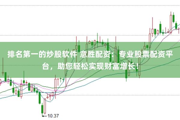 排名第一的炒股软件 意胜配资：专业股票配资平台，助您轻松实现财富增长！