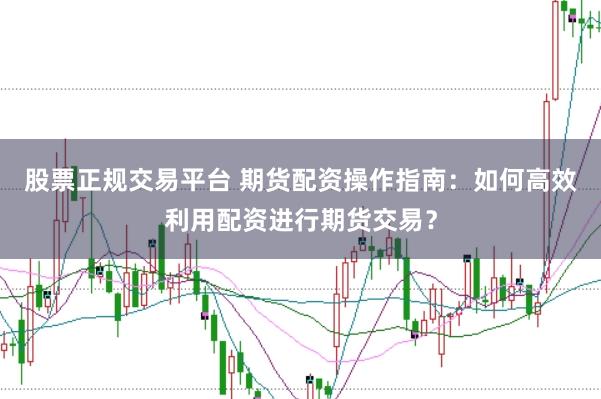 股票正规交易平台 期货配资操作指南：如何高效利用配资进行期货交易？