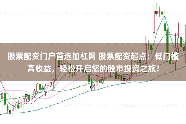 股票配资门户首选加杠网 股票配资起点：低门槛高收益，轻松开启您的股市投资之旅！