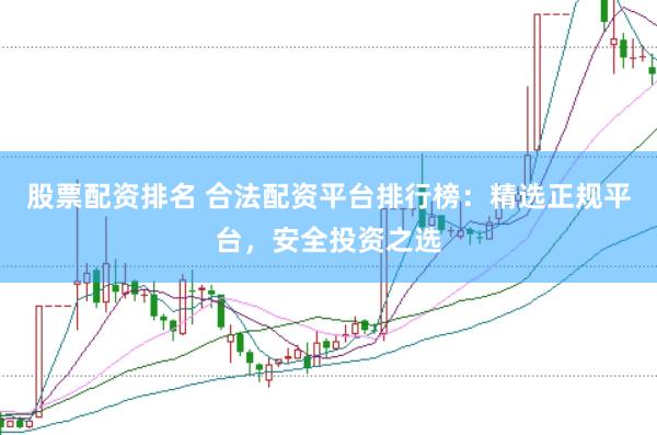 股票配资排名 合法配资平台排行榜：精选正规平台，安全投资之选