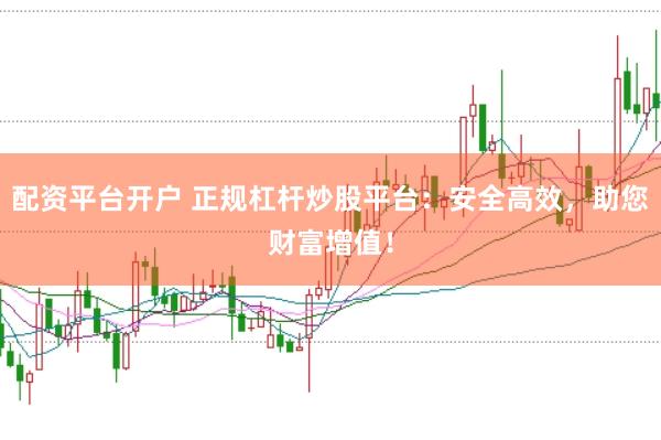 配资平台开户 正规杠杆炒股平台：安全高效，助您财富增值！