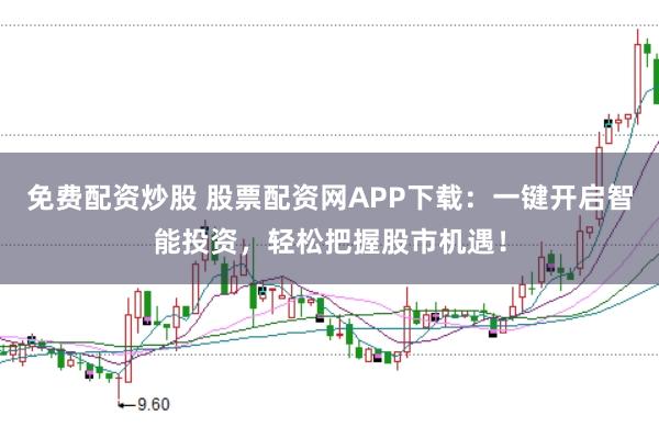 免费配资炒股 股票配资网APP下载：一键开启智能投资，轻松把握股市机遇！