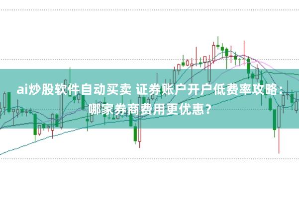 ai炒股软件自动买卖 证券账户开户低费率攻略：哪家券商费用更优惠？