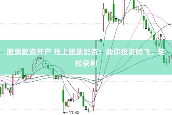 股票配资开户 线上股票配资：助你投资腾飞，轻松获利