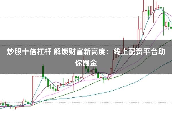 炒股十倍杠杆 解锁财富新高度：线上配资平台助你掘金