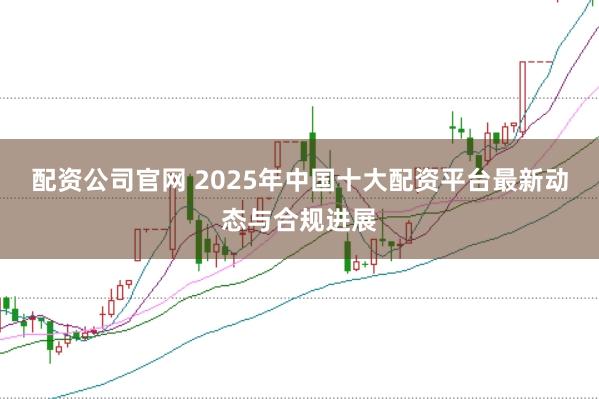 配资公司官网 2025年中国十大配资平台最新动态与合规进展