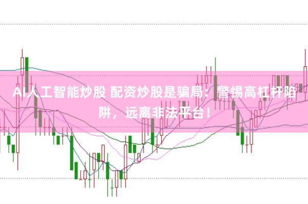 AI人工智能炒股 配资炒股是骗局：警惕高杠杆陷阱，远离非法平台！