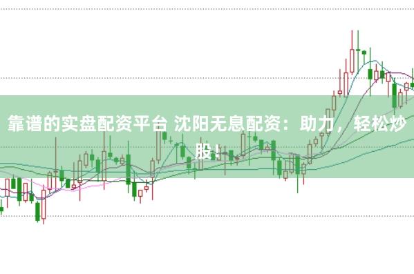靠谱的实盘配资平台 沈阳无息配资：助力，轻松炒股！