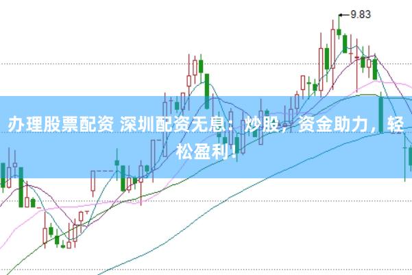 办理股票配资 深圳配资无息：炒股，资金助力，轻松盈利！