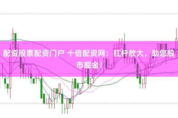 配资股票配资门户 十倍配资网：杠杆放大，助您股市掘金！