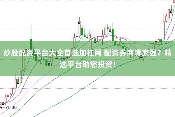 炒股配资平台大全首选加杠网 配资券商哪家强？精选平台助您投资！