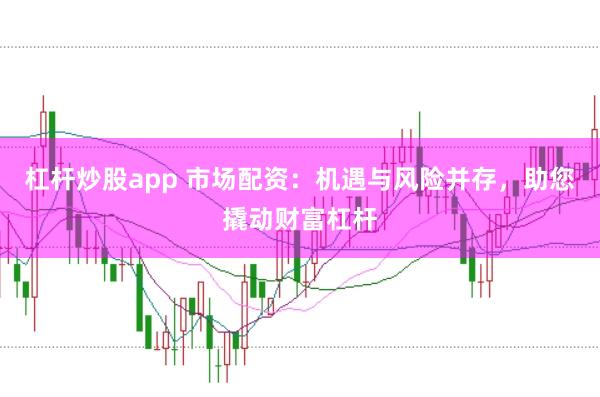 杠杆炒股app 市场配资：机遇与风险并存，助您撬动财富杠杆