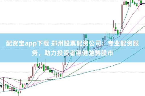 配资宝app下载 郑州股票配资公司：专业配资服务，助力投资者稳健驰骋股市