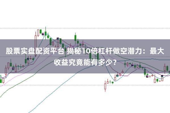 股票实盘配资平台 揭秘10倍杠杆做空潜力：最大收益究竟能有多少？